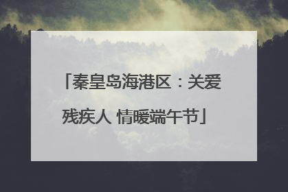 秦皇岛海港区：关爱残疾人 情暖端午节